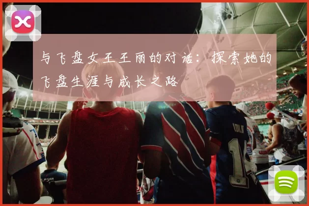 与飞盘女王王丽的对话：探索她的飞盘生涯与成长之路
