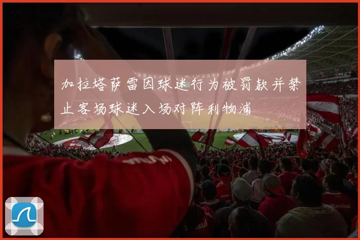 加拉塔萨雷因球迷行为被罚款并禁止客场球迷入场对阵利物浦