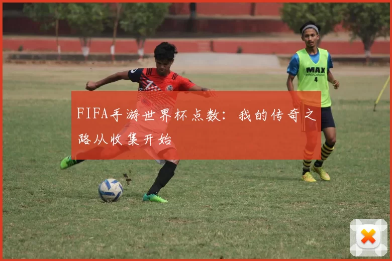 FIFA手游世界杯点数：我的传奇之路从收集开始