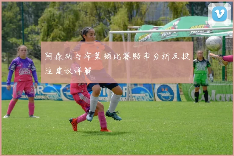 阿森纳与布莱顿比赛赔率分析及投注建议详解