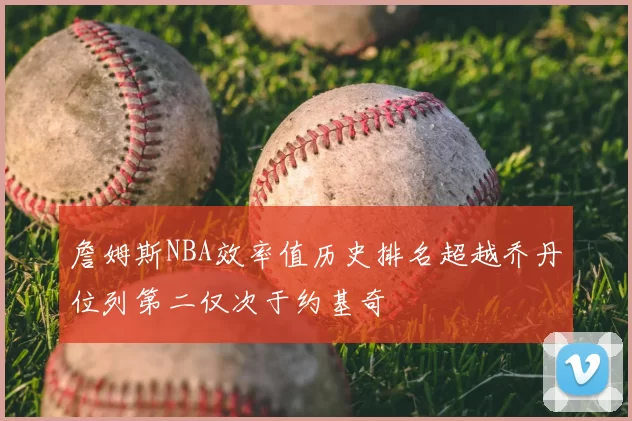 詹姆斯NBA效率值历史排名超越乔丹位列第二仅次于约基奇