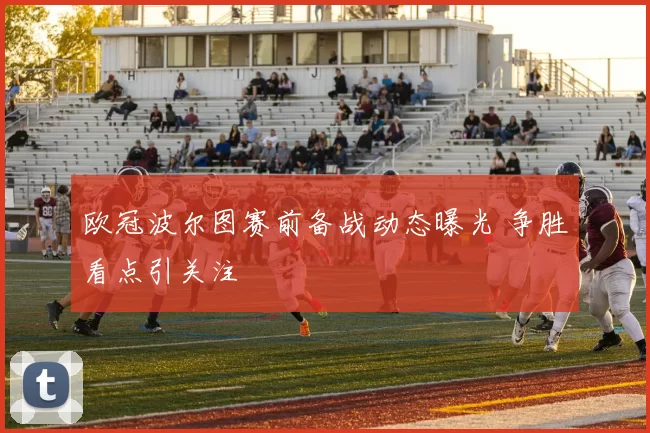 欧冠波尔图赛前备战动态曝光 争胜看点引关注