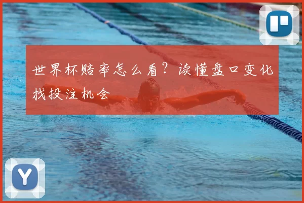 世界杯赔率怎么看？读懂盘口变化找投注机会