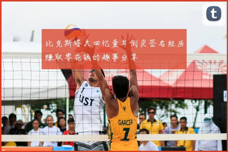 比克斯塔夫回忆童年倒卖签名经历赚取零花钱的趣事分享