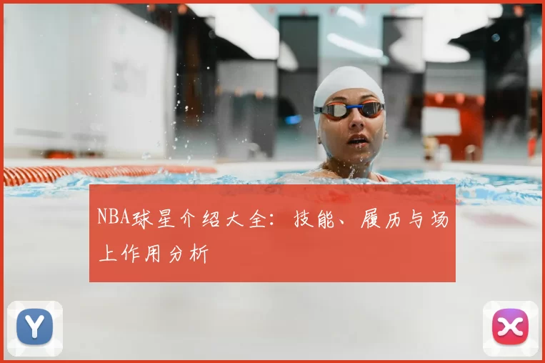 NBA球星介绍大全：技能、履历与场上作用分析