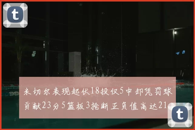 米切尔表现起伏18投仅5中却凭罚球贡献23分5篮板3抢断正负值高达21