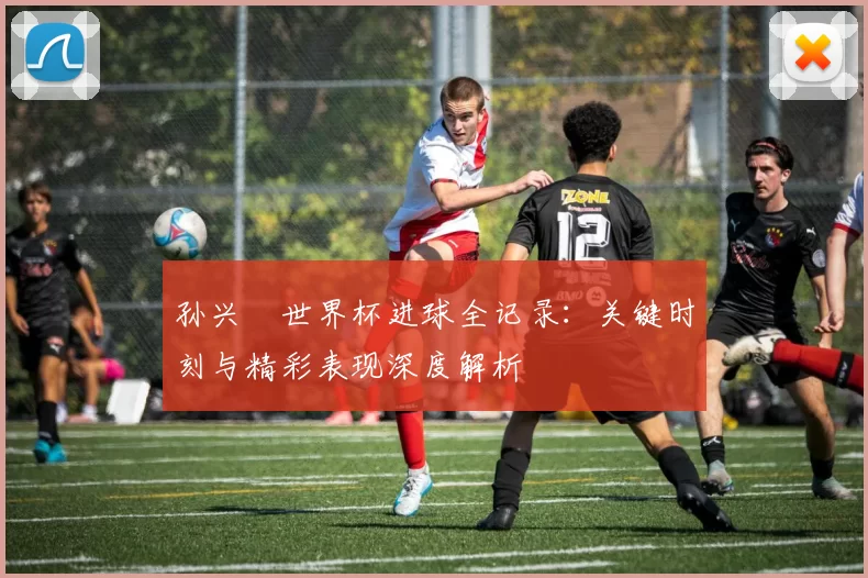 孙兴慜世界杯进球全记录:关键时刻与精彩表现深度解析