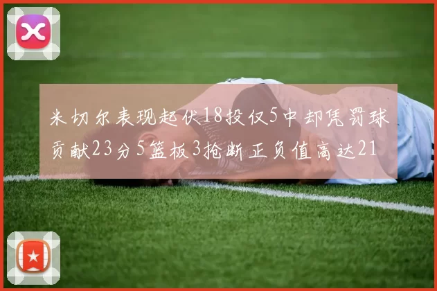 米切尔表现起伏18投仅5中却凭罚球贡献23分5篮板3抢断正负值高达21