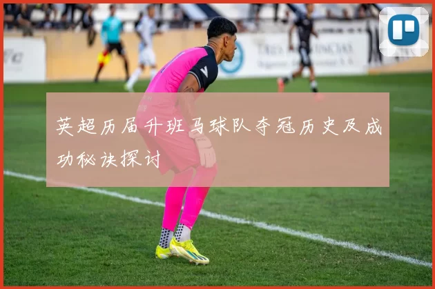 英超历届升班马球队夺冠历史及成功秘诀探讨
