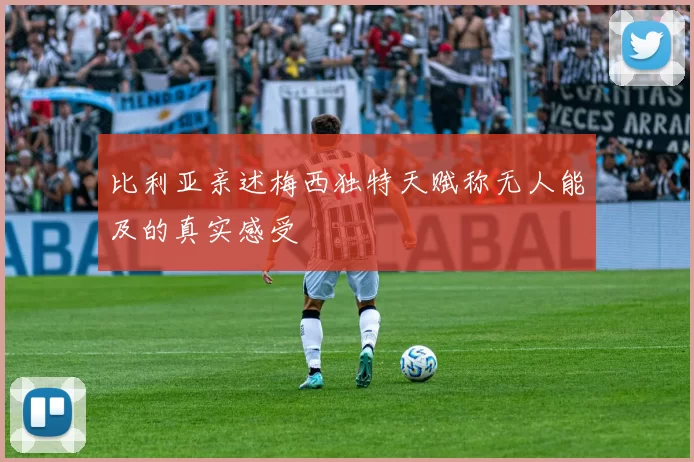 比利亚亲述梅西独特天赋称无人能及的真实感受