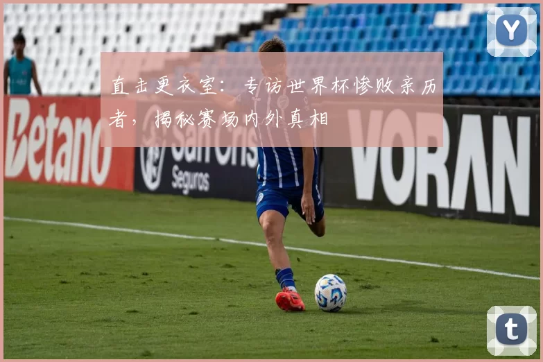直击更衣室：专访世界杯惨败亲历者，揭秘赛场内外真相
