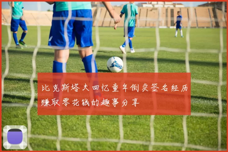 比克斯塔夫回忆童年倒卖签名经历赚取零花钱的趣事分享