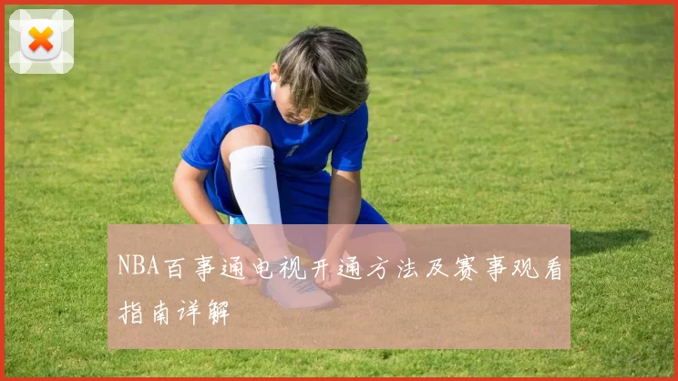 NBA百事通电视开通方法及赛事观看指南详解