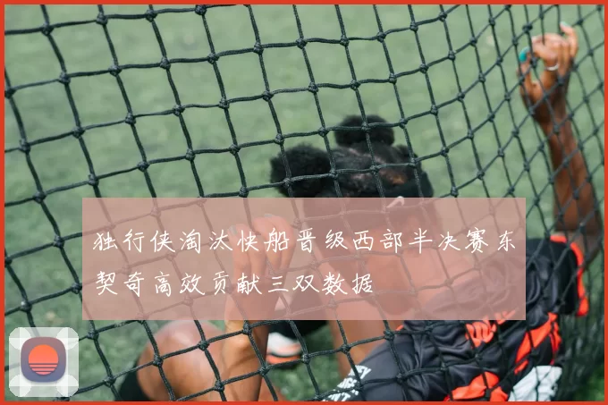 独行侠淘汰快船晋级西部半决赛东契奇高效贡献三双数据