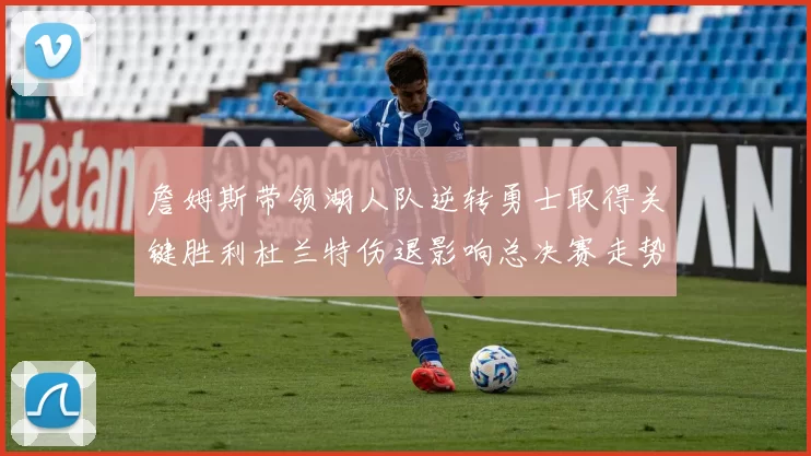詹姆斯带领湖人队逆转勇士取得关键胜利杜兰特伤退影响总决赛走势