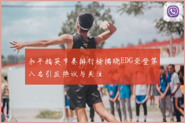 和平精英节奏排行榜揭晓EDG荣登第八名引发热议与关注