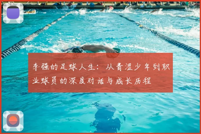 李强的足球人生：从青涩少年到职业球员的深度对话与成长历程