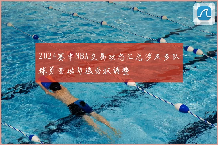 2024赛季NBA交易动态汇总涉及多队球员变动与选秀权调整
