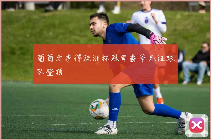 葡萄牙夺得欧洲杯冠军爵爷见证球队登顶