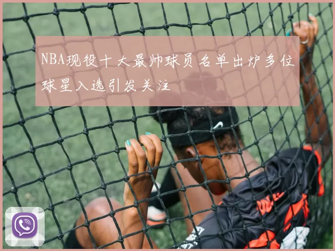 NBA现役十大最帅球员名单出炉多位球星入选引发关注