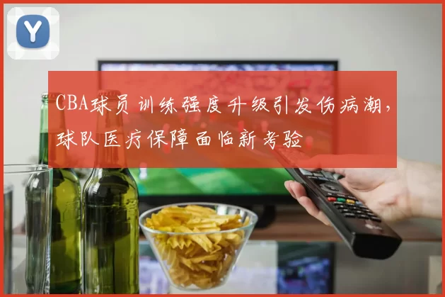 CBA球员训练强度升级引发伤病潮，球队医疗保障面临新考验