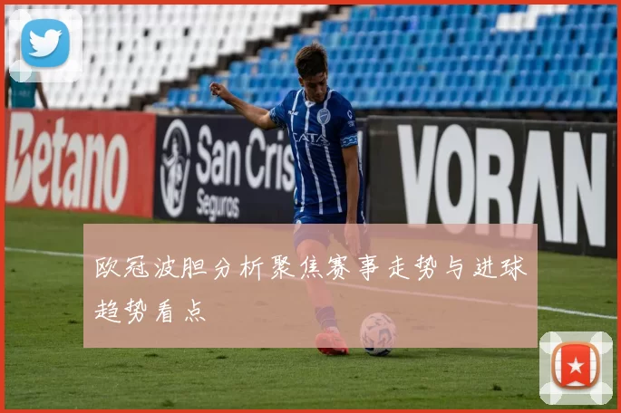 欧冠波胆分析聚焦赛事走势与进球趋势看点