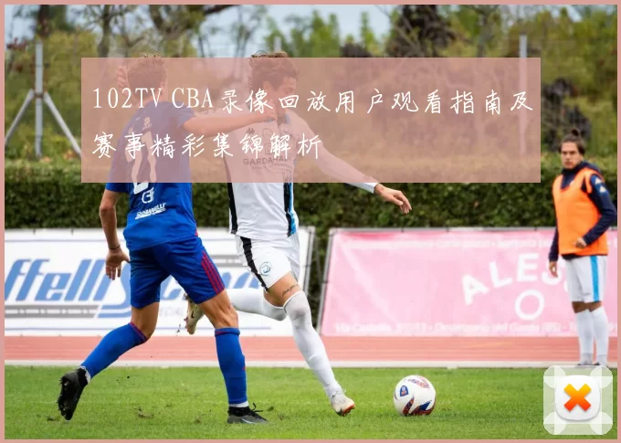 102TV CBA录像回放用户观看指南及赛事精彩集锦解析