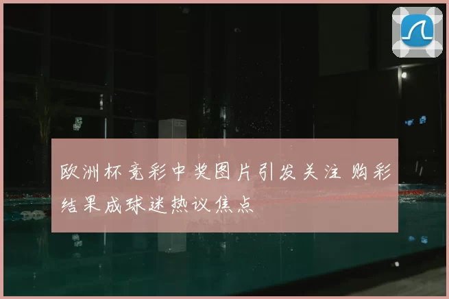 欧洲杯竞彩中奖图片引发关注 购彩结果成球迷热议焦点