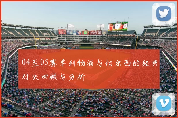 04至05赛季利物浦与切尔西的经典对决回顾与分析