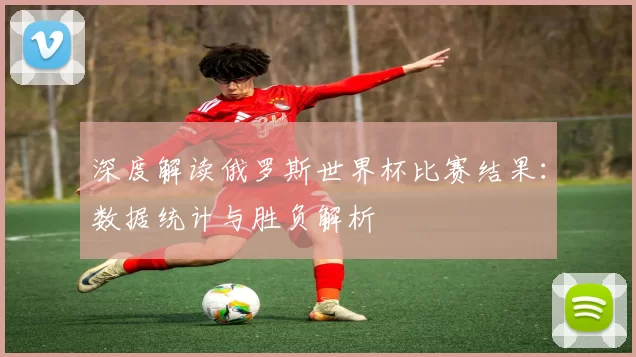 深度解读俄罗斯世界杯比赛结果:数据统计与胜负解析