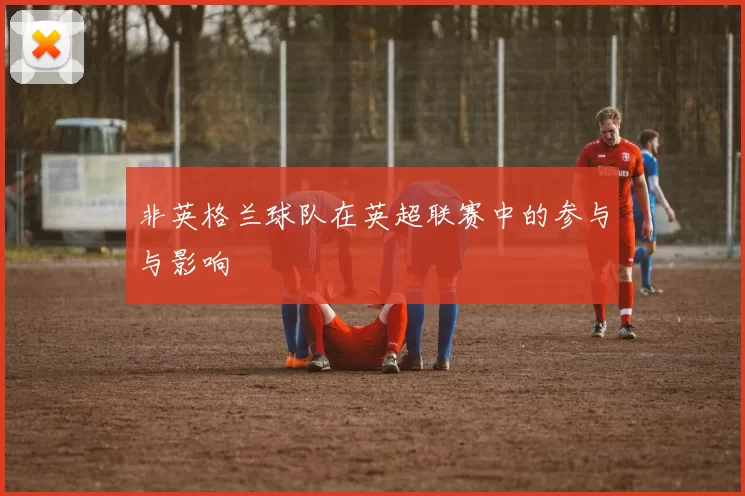 非英格兰球队在英超联赛中的参与与影响