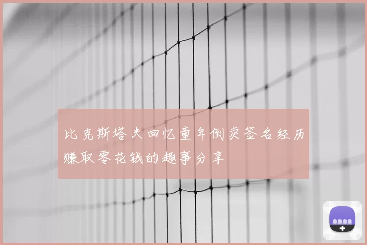 比克斯塔夫回忆童年倒卖签名经历赚取零花钱的趣事分享