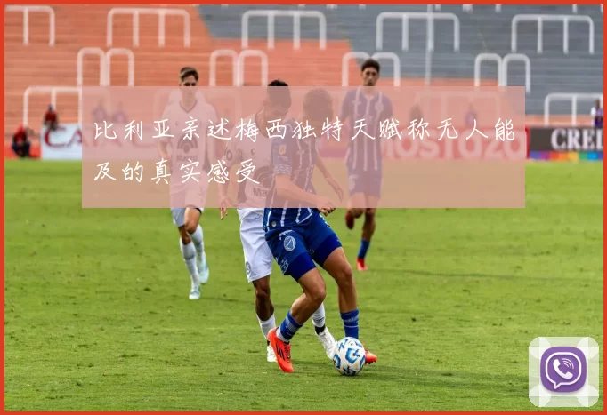 比利亚亲述梅西独特天赋称无人能及的真实感受