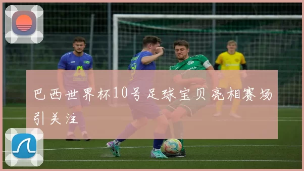 巴西世界杯10号足球宝贝亮相赛场引关注