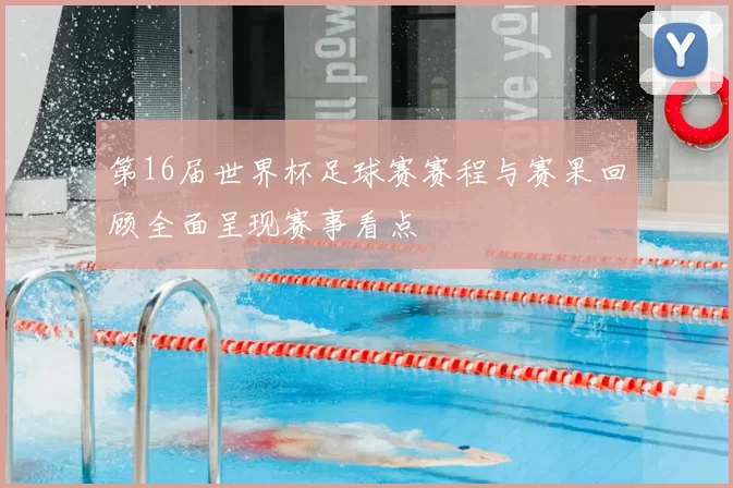 第16届世界杯足球赛赛程与赛果回顾全面呈现赛事看点