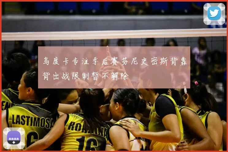 乌度卡专注季后赛芬尼史密斯背靠背出战限制暂不解除