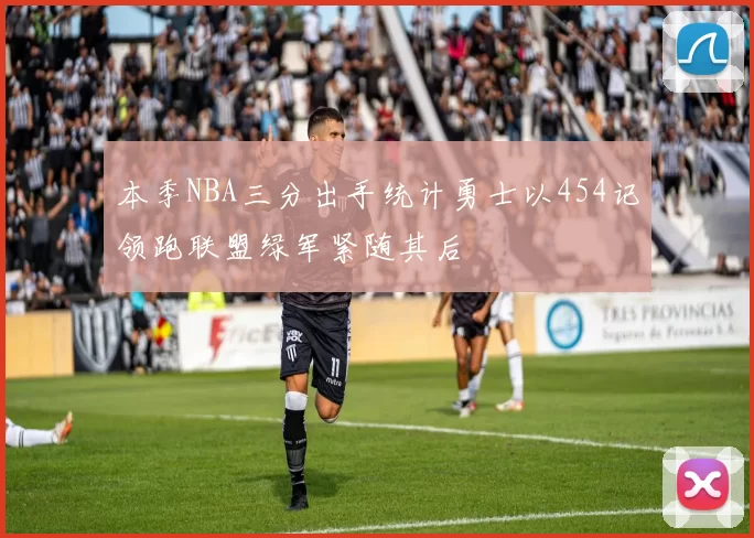 本季NBA三分出手统计勇士以454记领跑联盟绿军紧随其后