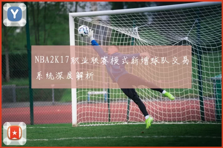 NBA2K17职业联赛模式新增球队交易系统深度解析