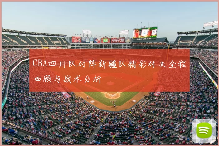 CBA四川队对阵新疆队精彩对决全程回顾与战术分析