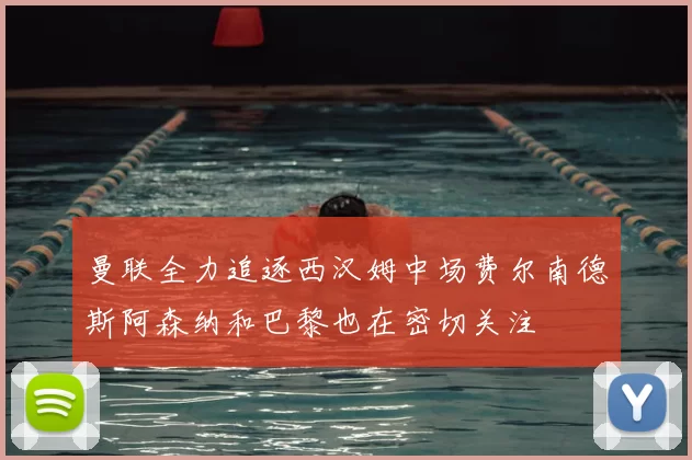 曼联全力追逐西汉姆中场费尔南德斯阿森纳和巴黎也在密切关注