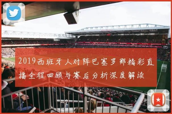 2019西班牙人对阵巴塞罗那精彩直播全程回顾与赛后分析深度解读