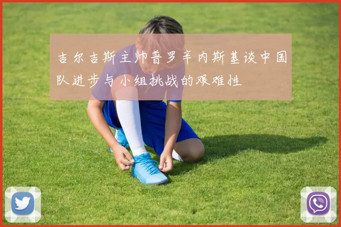 吉尔吉斯主帅普罗辛内斯基谈中国队进步与小组挑战的艰难性