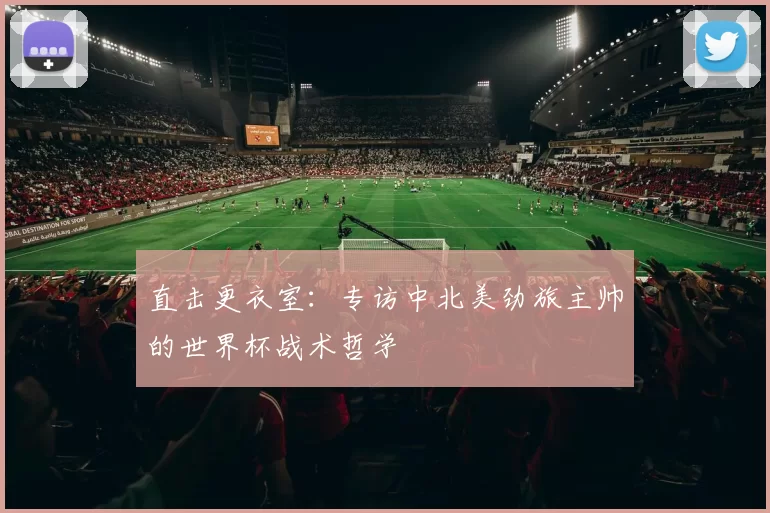 直击更衣室：专访中北美劲旅主帅的世界杯战术哲学