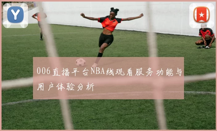 006直播平台NBA线观看服务功能与用户体验分析