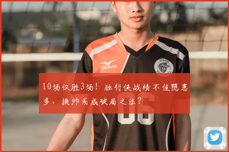 10场仅胜3场！独行侠战绩不佳隐患多，换帅或成破局之法？