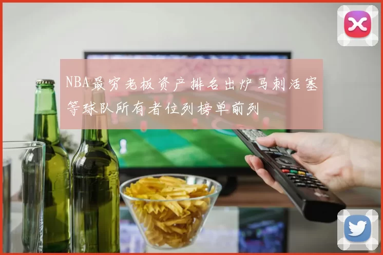 NBA最穷老板资产排名出炉马刺活塞等球队所有者位列榜单前列
