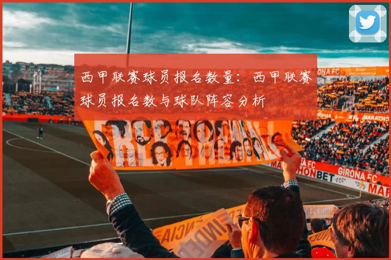 西甲联赛球员报名数量：西甲联赛球员报名数与球队阵容分析