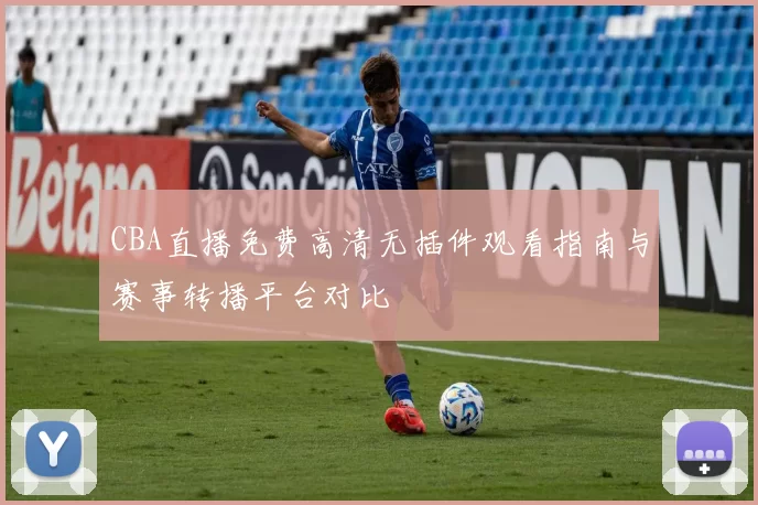 CBA直播免费高清无插件观看指南与赛事转播平台对比