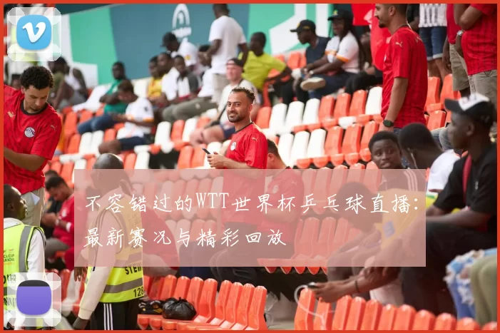 不容错过的WTT世界杯乒乓球直播：最新赛况与精彩回放
