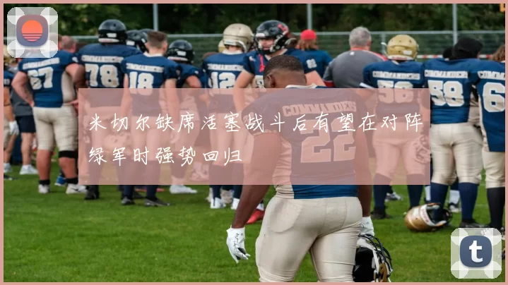 米切尔缺席活塞战斗后有望在对阵绿军时强势回归